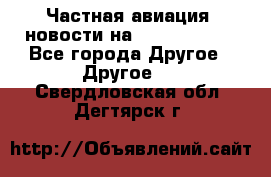 Частная авиация, новости на AirCargoNews - Все города Другое » Другое   . Свердловская обл.,Дегтярск г.